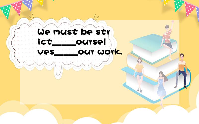 We must be strict_____ourselves_____our work.