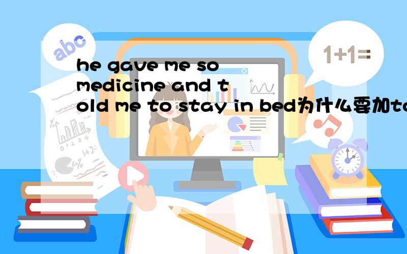 he gave me so medicine and told me to stay in bed为什么要加to?