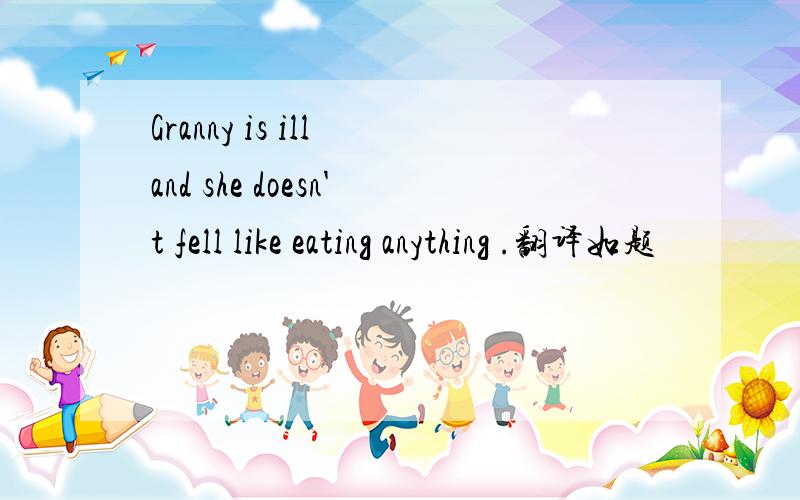 Granny is ill and she doesn't fell like eating anything .翻译如题