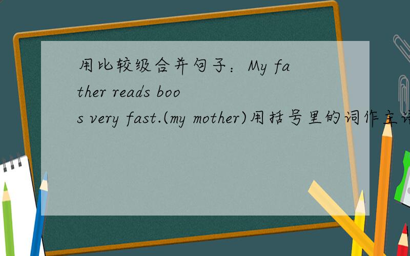 用比较级合并句子：My father reads boos very fast.(my mother)用括号里的词作主语对不起，打错了，是My father reads boos very often.改妈妈比爸爸频率多，就比often多
