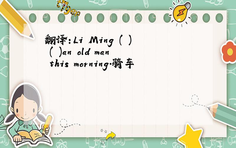 翻译：Li Ming ( ) ( )an old man this morning.骑车
