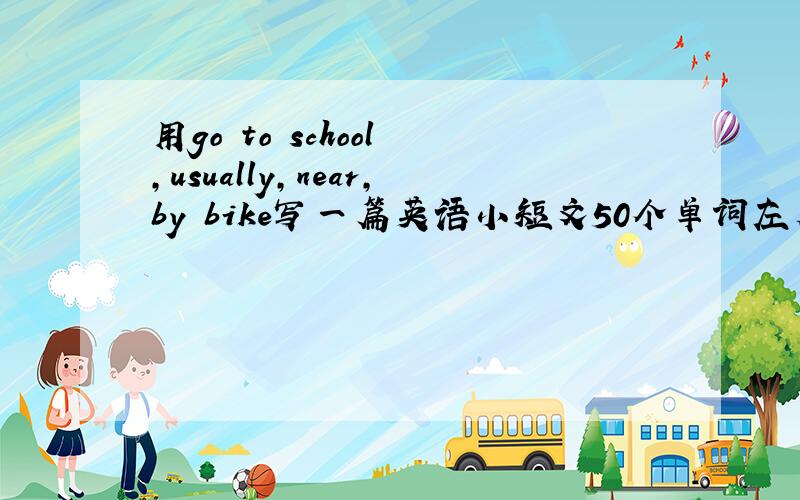 用go to school ,usually,near,by bike写一篇英语小短文50个单词左右