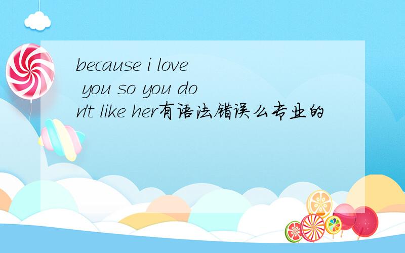 because i love you so you don't like her有语法错误么专业的