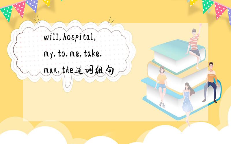 will,hospital,my,to,me,take,mun,the连词组句