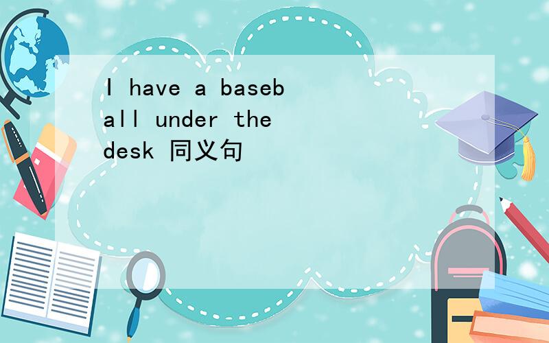 I have a baseball under the desk 同义句