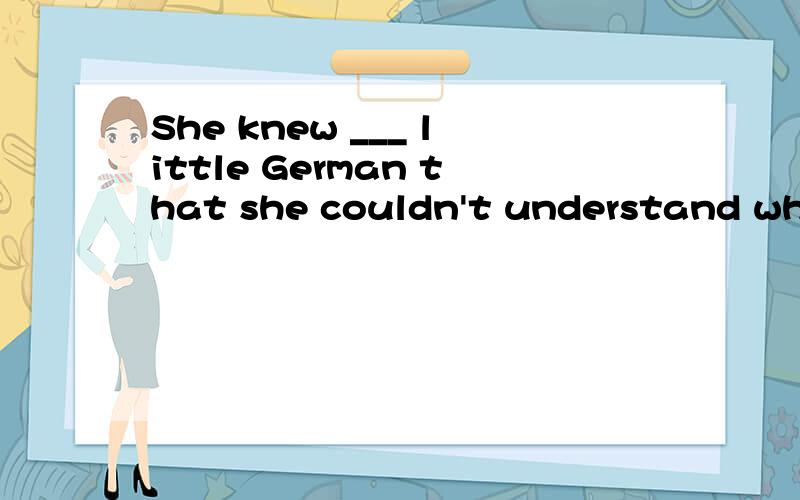 She knew ___ little German that she couldn't understand what the German said.A.such B.so C.too D.very A or why
