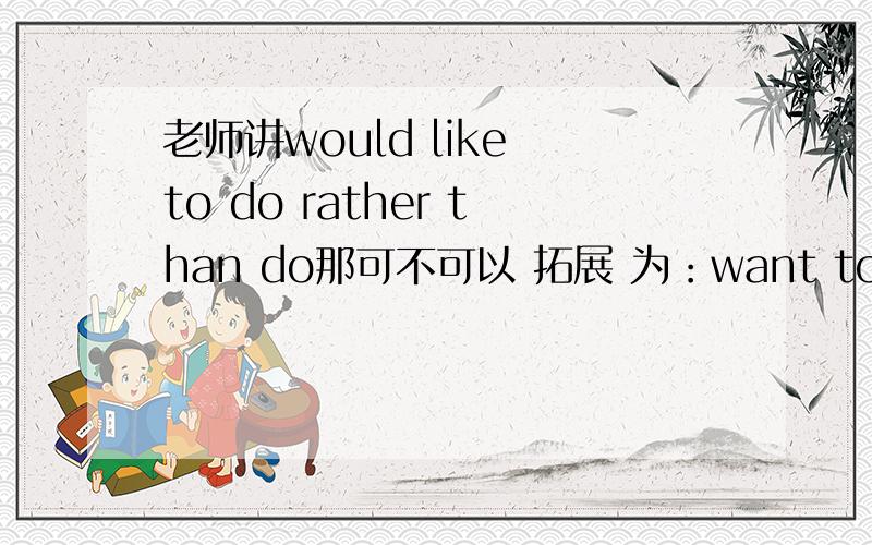 老师讲would like to do rather than do那可不可以 拓展 为：want to do rather than dolike to do rather than do?