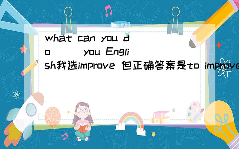 what can you do ( )you English我选improve 但正确答案是to improve 理由