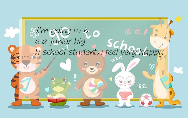 I'm going to be a junior high school student,i feel very happy.
