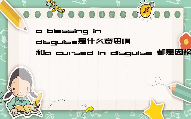 a blessing in disguise是什么意思啊和a cursed in disguise 都是因祸得福?但是这2个不是相反的意思吗?