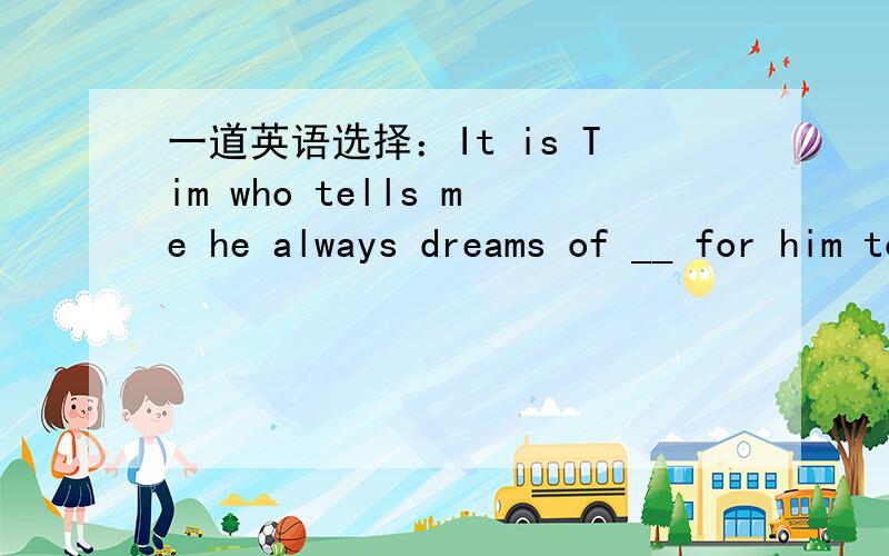 一道英语选择：It is Tim who tells me he always dreams of __ for him to go to Shanghai to study a...一道英语选择：It is Tim who tells me he always dreams of __ for him to go to Shanghai to study and live there.A.there is a chance B.there