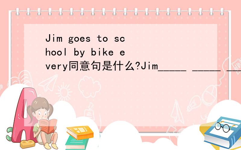 Jim goes to school by bike every同意句是什么?Jim_____ _____ ______every day