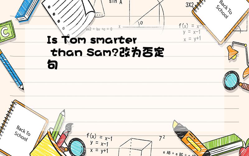 Is Tom smarter than Sam?改为否定句