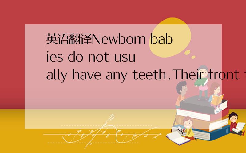 英语翻译Newbom babies do not usually have any teeth.Their front teeth begin to grow when they are about six months old.Most children have all their 