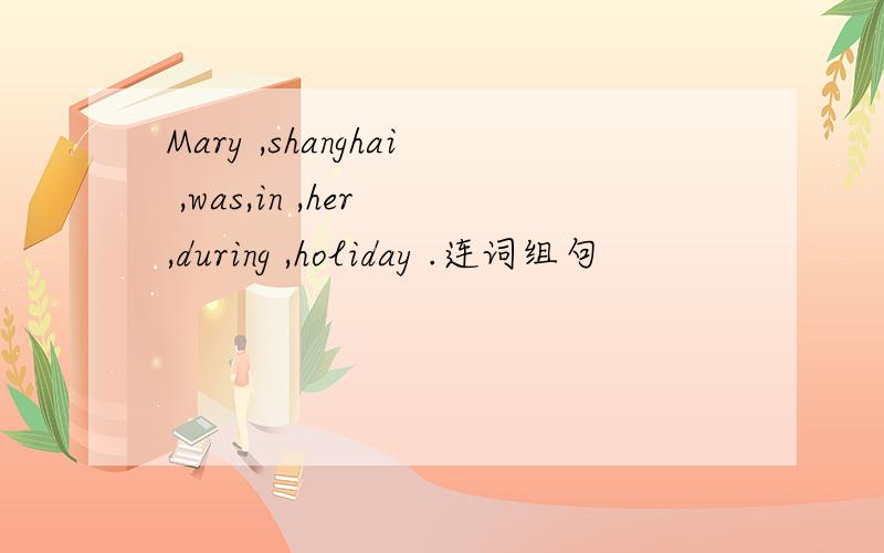 Mary ,shanghai ,was,in ,her ,during ,holiday .连词组句