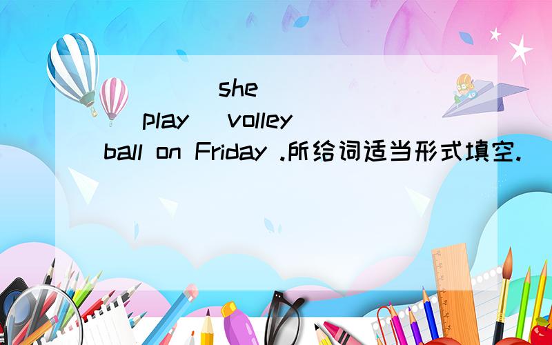 ____ she _____ (play) volleyball on Friday .所给词适当形式填空.