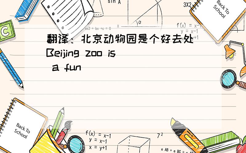 翻译：北京动物园是个好去处 Beijing zoo is a fun _______ _______ ________急!求速!