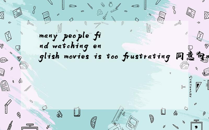 many people find watching english movies is too frustrating 同意句many people find ---too frusting-