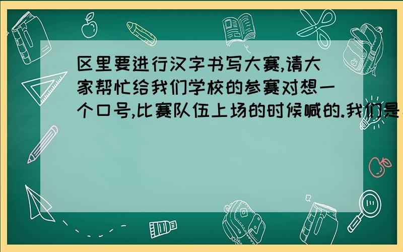 区里要进行汉字书写大赛,请大家帮忙给我们学校的参赛对想一个口号,比赛队伍上场的时候喊的.我们是小学组的团体赛