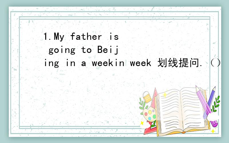 1.My father is going to Beijing in a weekin week 划线提问.（）（）is your father going to Beijing?2.下周日格林一家打算去伦敦度假.The Greens ()()()London on vacation (next)(Sunday)