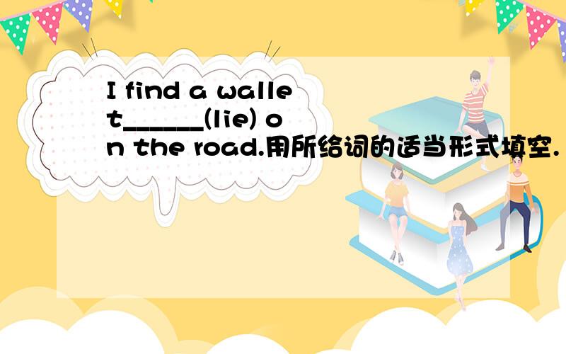 I find a wallet______(lie) on the road.用所给词的适当形式填空.