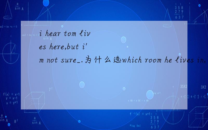 i hear tom lives here,but i'm not sure_.为什么选which room he lives in,不选which room he lives,什么时候用live,什么时候用live in