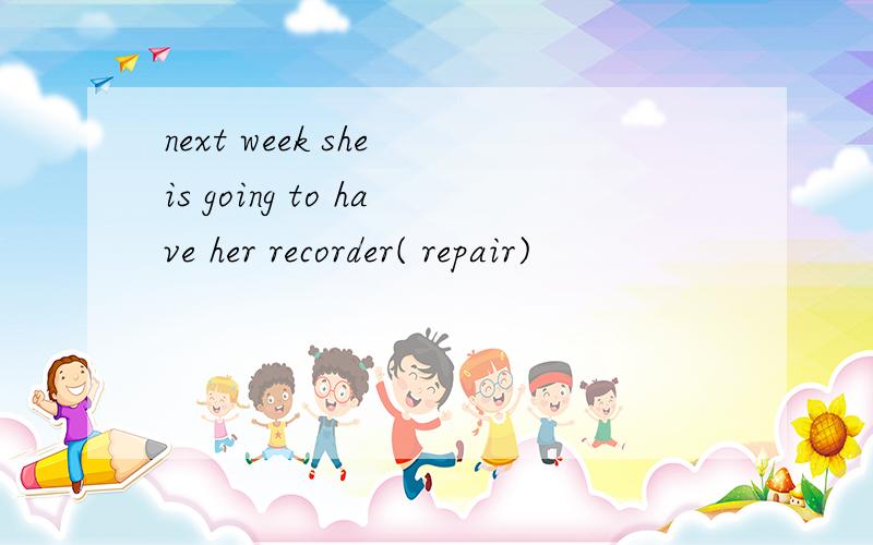 next week she is going to have her recorder( repair)