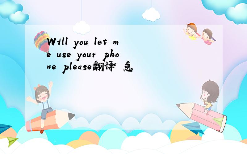 Will you let me use your phone please翻译 急