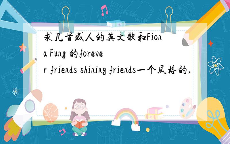 求几首感人的英文歌和Fiona Fung 的forever friends shining friends一个风格的,