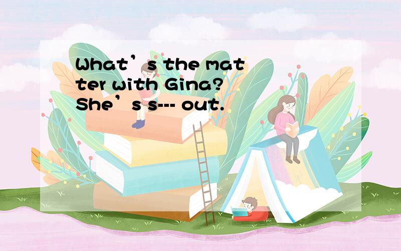 What’s the matter with Gina?She’s s--- out.