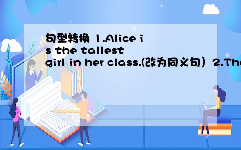 句型转换 1.Alice is the tallest girl in her class.(改为同义句）2.The old man can read and write.(改为否定句） 3.You can't make faces in class.(改为祈使句）