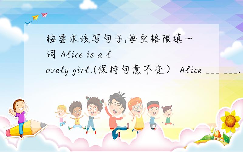 按要求该写句子,每空格限填一词 Alice is a lovely girl.(保持句意不变） Alice ___ ___.