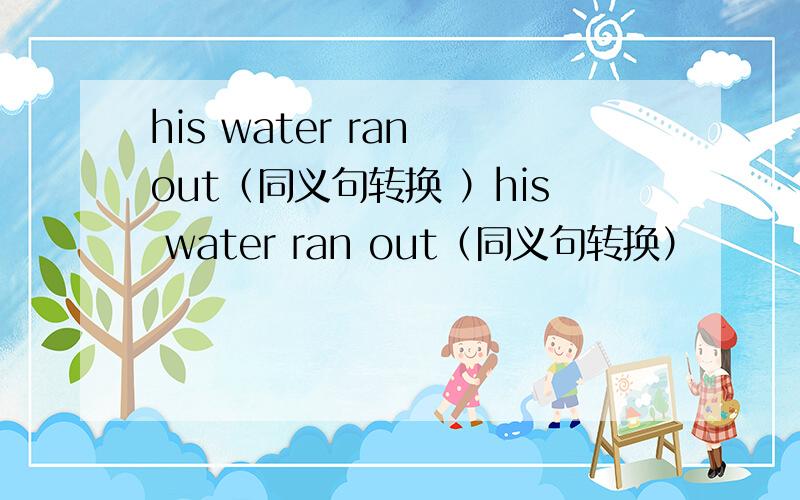 his water ran out（同义句转换 ）his water ran out（同义句转换）