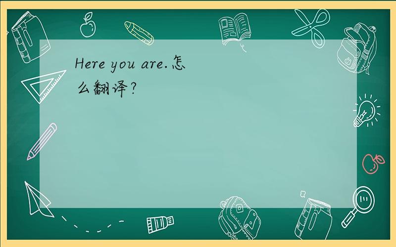 Here you are.怎么翻译?
