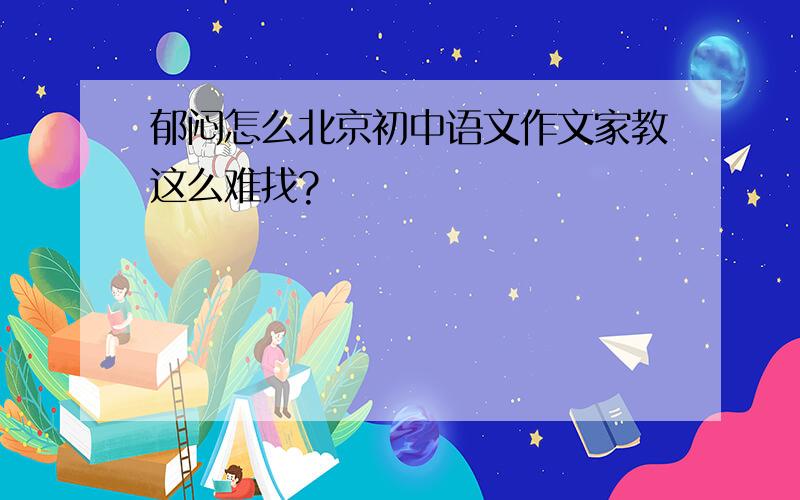 郁闷怎么北京初中语文作文家教这么难找?