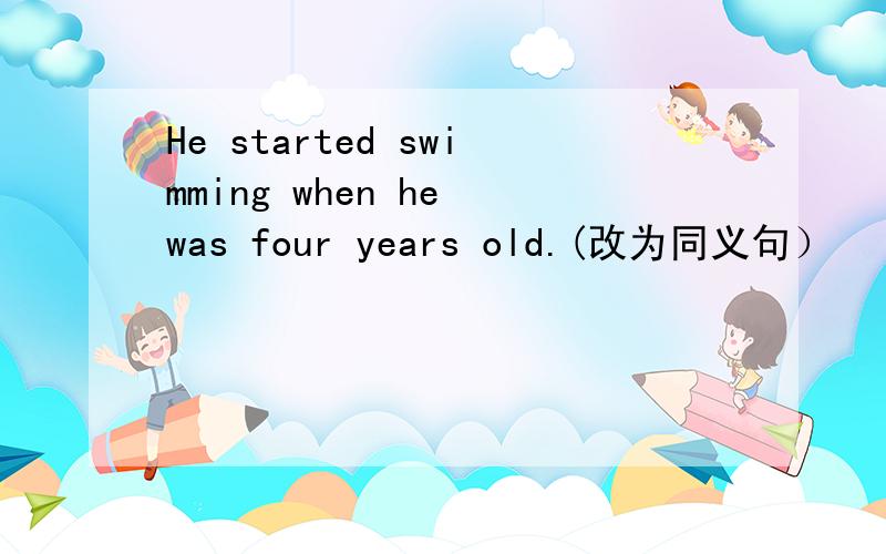 He started swimming when he was four years old.(改为同义句）