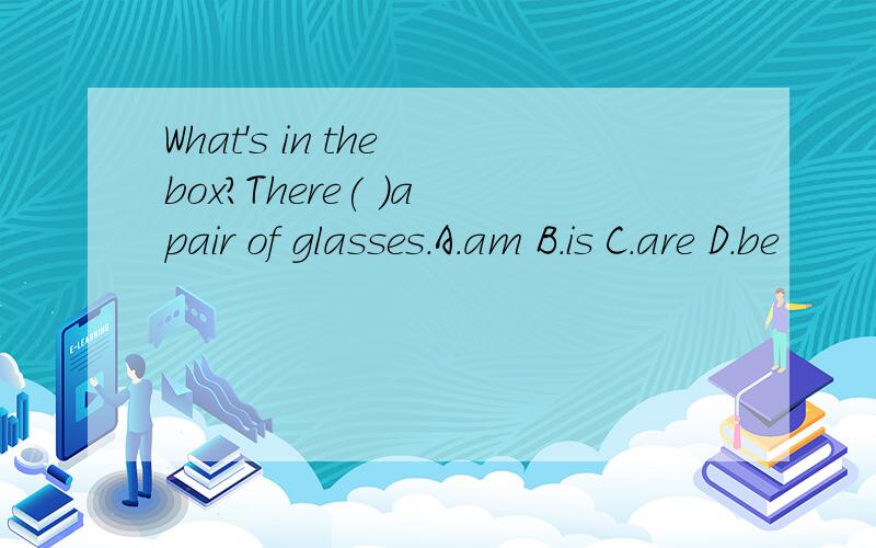 What's in the box?There( )a pair of glasses.A.am B.is C.are D.be