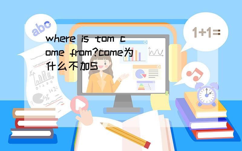 where is tom come from?come为什么不加S