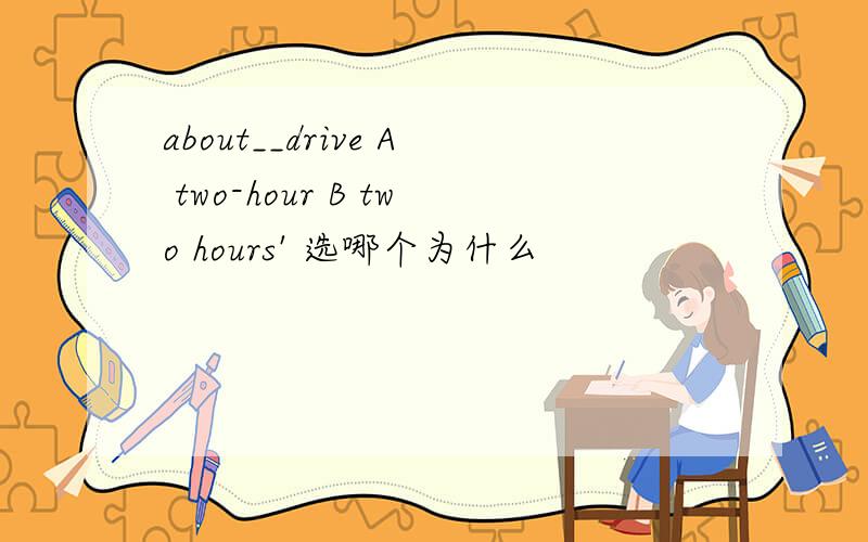 about__drive A two-hour B two hours' 选哪个为什么