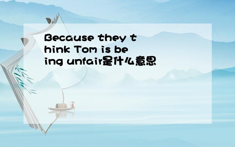 Because they think Tom is being unfair是什么意思
