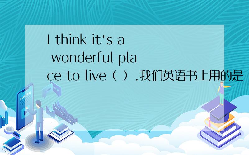 I think it's a wonderful place to live（ ）.我们英语书上用的是 I think it's a wonderful place to live.It's really a good place to live i__.（这里应该用in）a place to 后面什么时候用 live ,什么时候用 live in