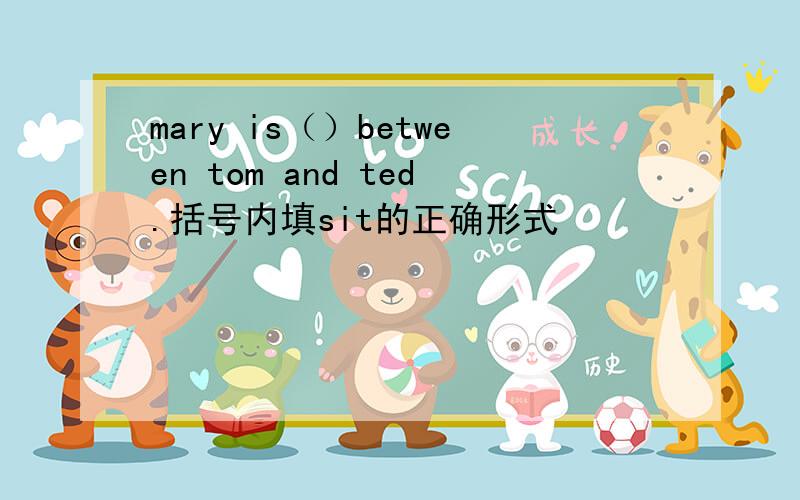 mary is（）between tom and ted.括号内填sit的正确形式