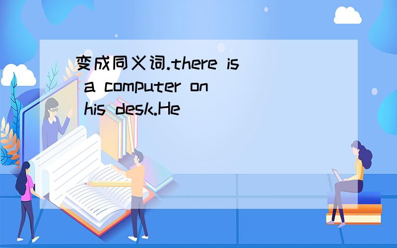 变成同义词.there is a computer on his desk.He ________________a computer on his desk.