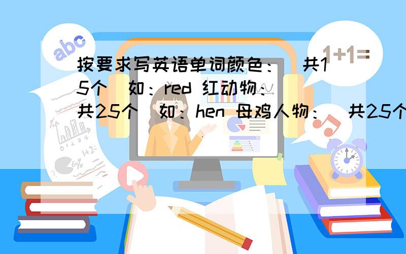 按要求写英语单词颜色：（共15个）如：red 红动物：（共25个）如：hen 母鸡人物：（共25个）如：mother 妈妈职业：（共15个）如：cleaner 清洁工
