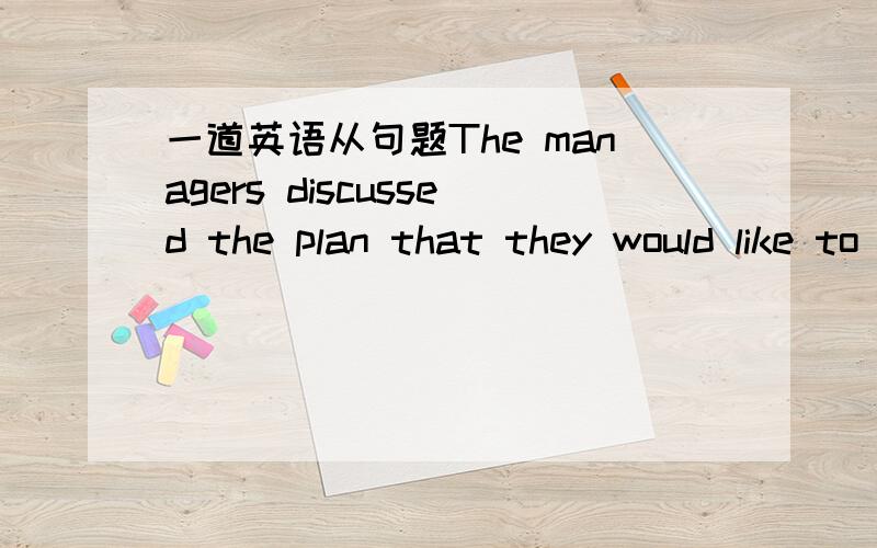 一道英语从句题The managers discussed the plan that they would like to see _______ the next year.填carried out