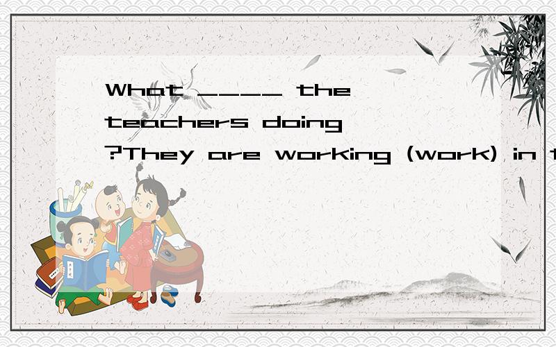 What ____ the teachers doing?They are working (work) in the office now.咋填?