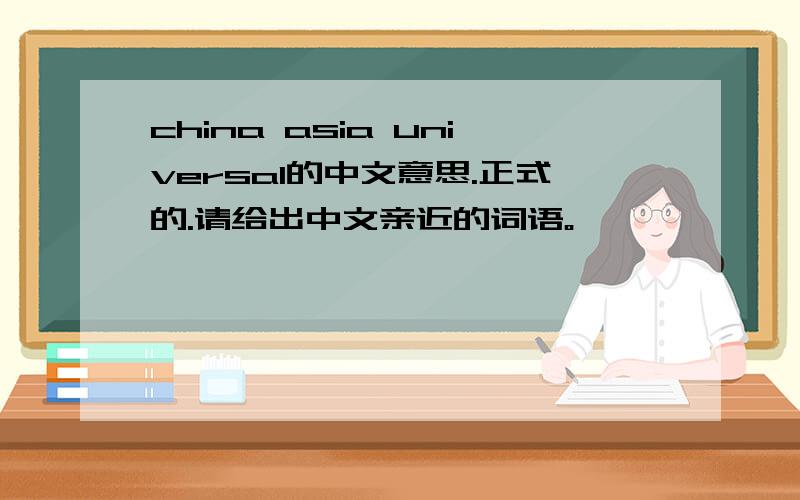 china asia universal的中文意思.正式的.请给出中文亲近的词语。