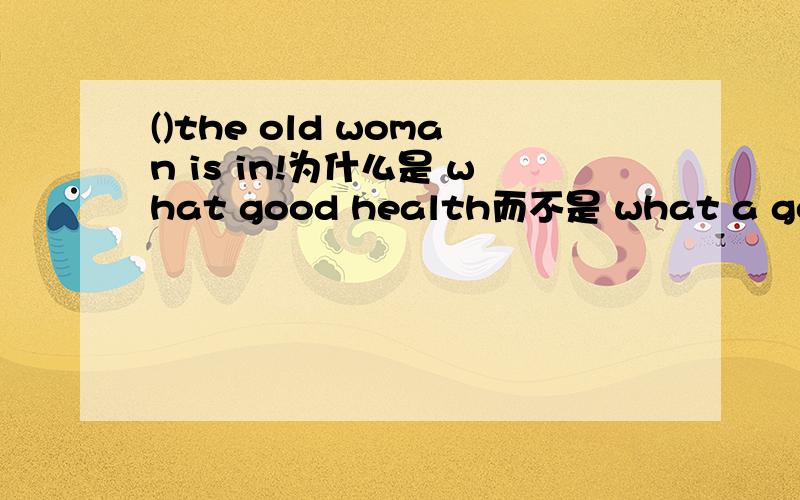 ()the old woman is in!为什么是 what good health而不是 what a good health呢?