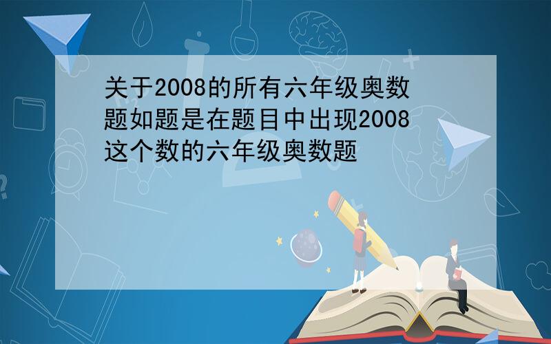 关于2008的所有六年级奥数题如题是在题目中出现2008这个数的六年级奥数题