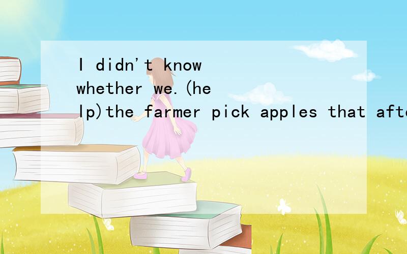 I didn't know whether we.(help)the farmer pick apples that afternoon.为什么填would help 而不填 helped?我感觉填后者也不错啊?
